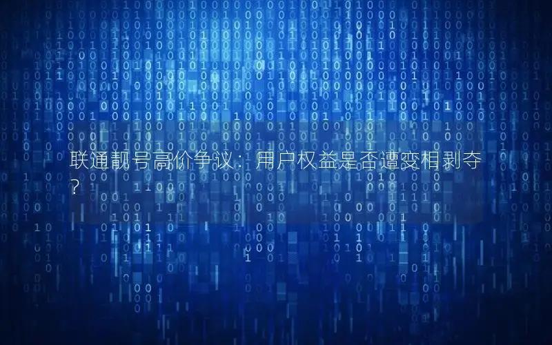 联通靓号高价争议：用户权益是否遭变相剥夺？