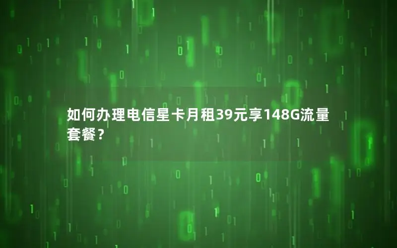 如何办理电信星卡月租39元享148G流量套餐？