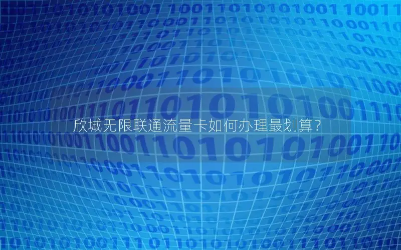 欣城无限联通流量卡如何办理最划算？