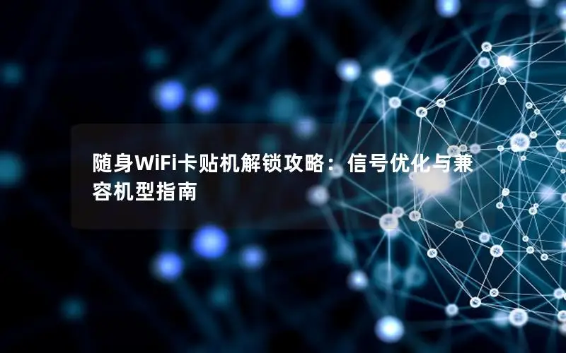 随身WiFi卡贴机解锁攻略：信号优化与兼容机型指南