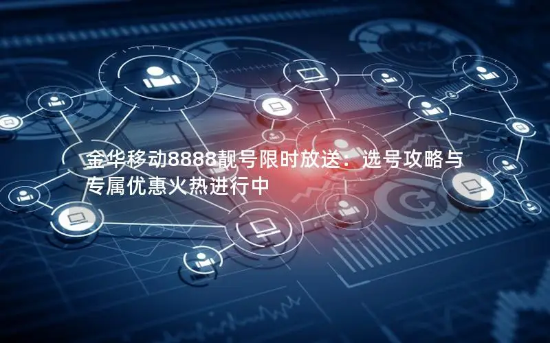 金华移动8888靓号限时放送：选号攻略与专属优惠火热进行中