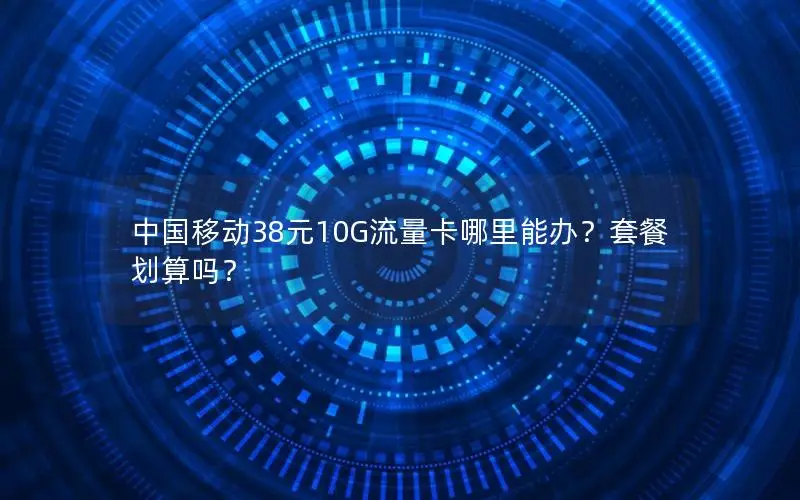 中国移动38元10G流量卡哪里能办？套餐划算吗？