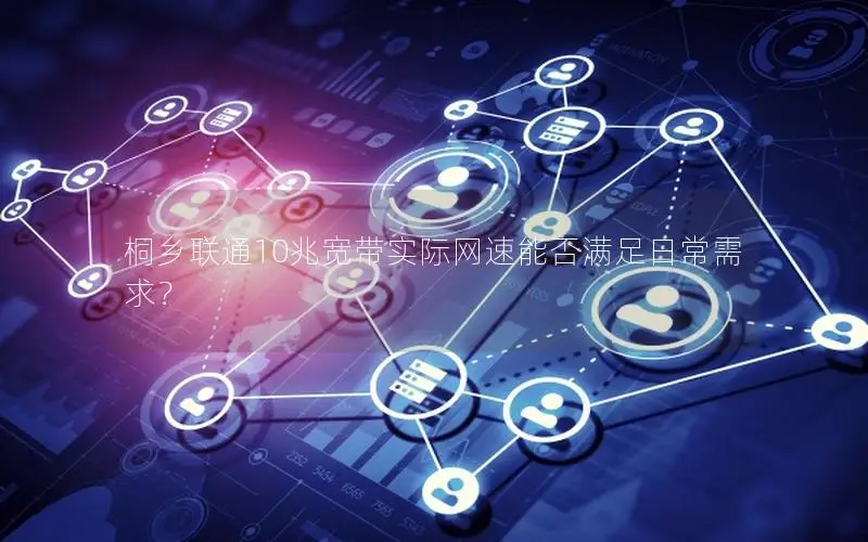 桐乡联通10兆宽带实际网速能否满足日常需求？