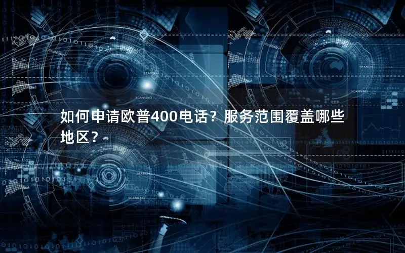 如何申请欧普400电话？服务范围覆盖哪些地区？