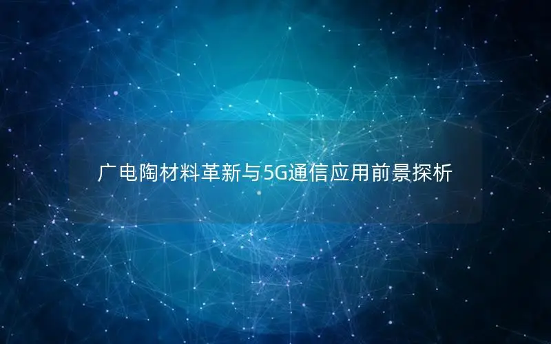 广电陶材料革新与5G通信应用前景探析