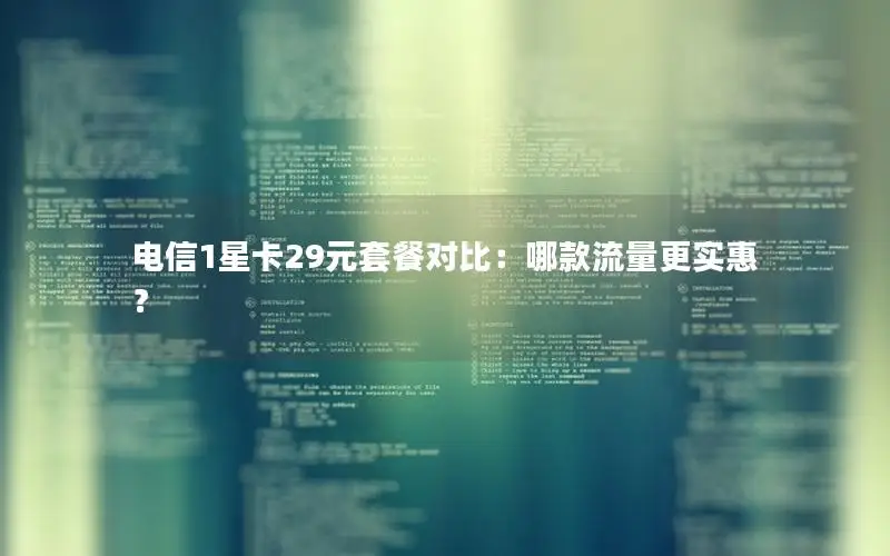 电信1星卡29元套餐对比：哪款流量更实惠？