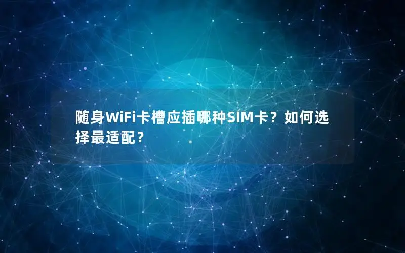 随身WiFi卡槽应插哪种SIM卡？如何选择最适配？