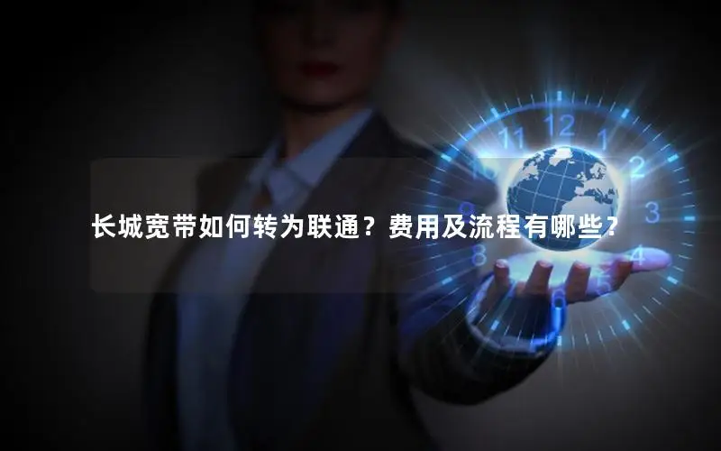 长城宽带如何转为联通？费用及流程有哪些？