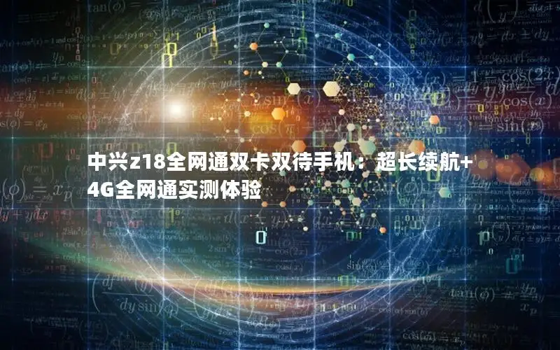 中兴z18全网通双卡双待手机：超长续航+4G全网通实测体验