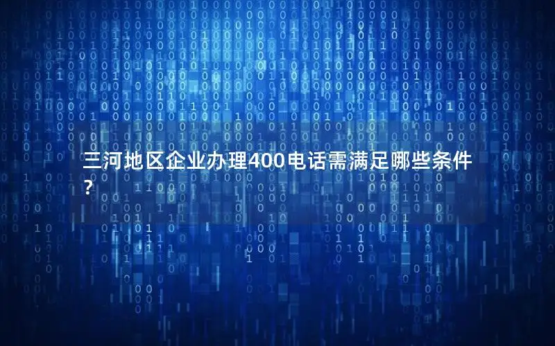 三河地区企业办理400电话需满足哪些条件？