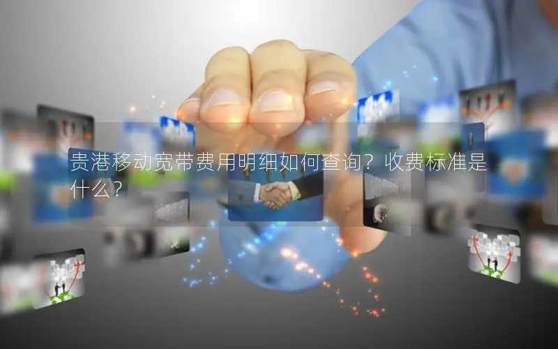 贵港移动宽带费用明细如何查询？收费标准是什么？