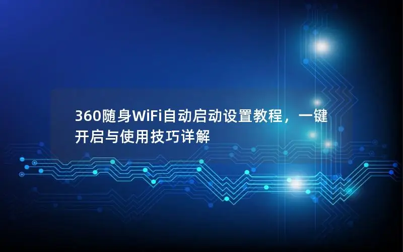 360随身WiFi自动启动设置教程，一键开启与使用技巧详解