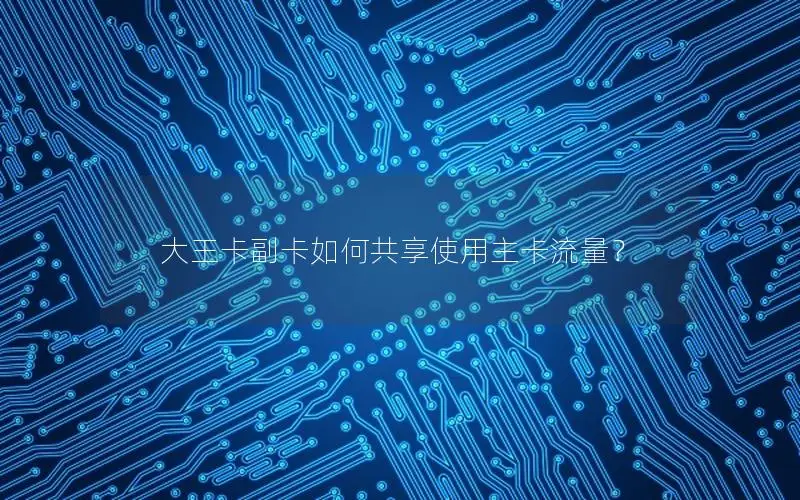 大王卡副卡如何共享使用主卡流量？