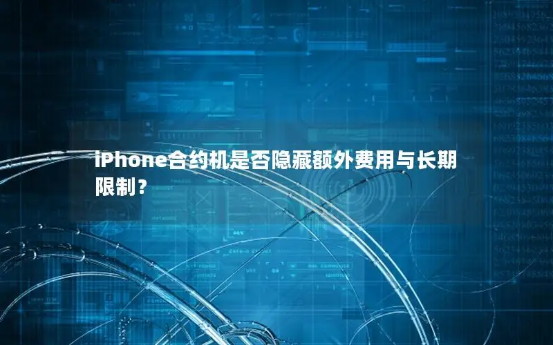 iPhone合约机是否隐藏额外费用与长期限制？