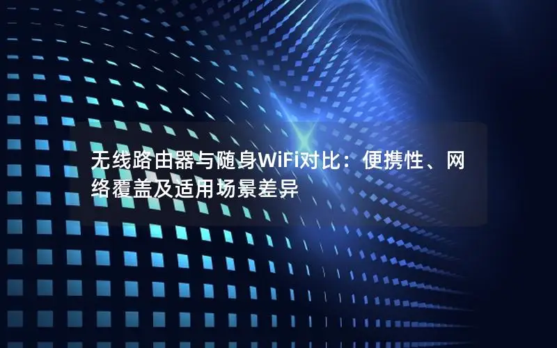 无线路由器与随身WiFi对比：便携性、网络覆盖及适用场景差异