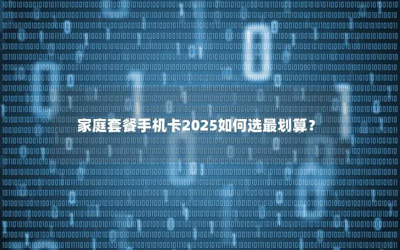 家庭套餐手机卡2025如何选最划算？