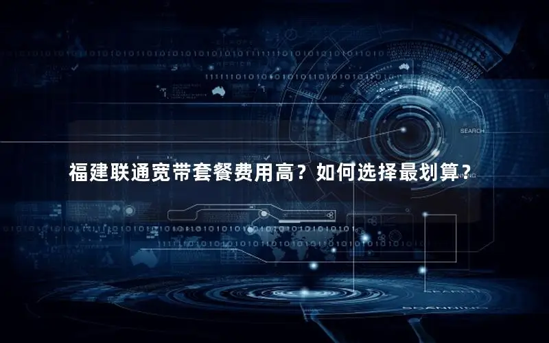 福建联通宽带套餐费用高？如何选择最划算？