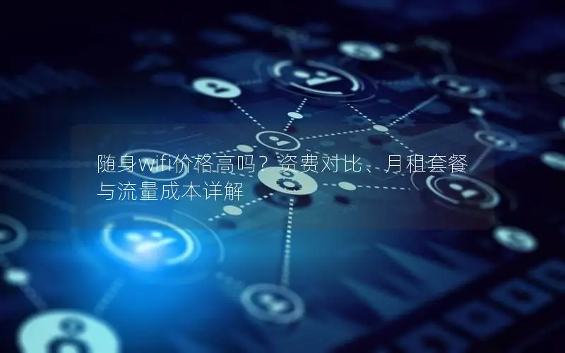 随身wifi价格高吗？资费对比、月租套餐与流量成本详解