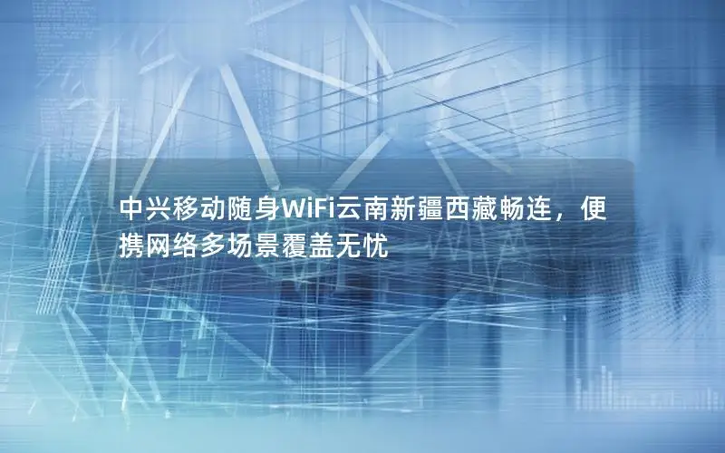 中兴移动随身WiFi云南新疆西藏畅连，便携网络多场景覆盖无忧