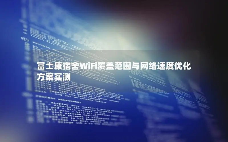 富士康宿舍WiFi覆盖范围与网络速度优化方案实测