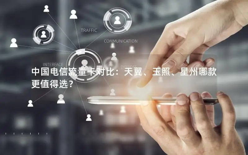 中国电信流量卡对比：天翼、玉照、星州哪款更值得选？