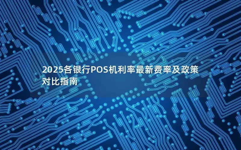2025各银行POS机利率最新费率及政策对比指南