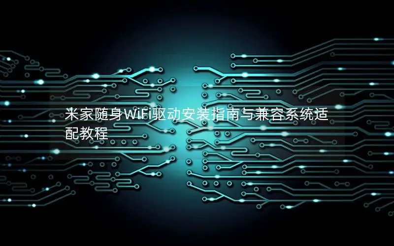 米家随身WiFi驱动安装指南与兼容系统适配教程