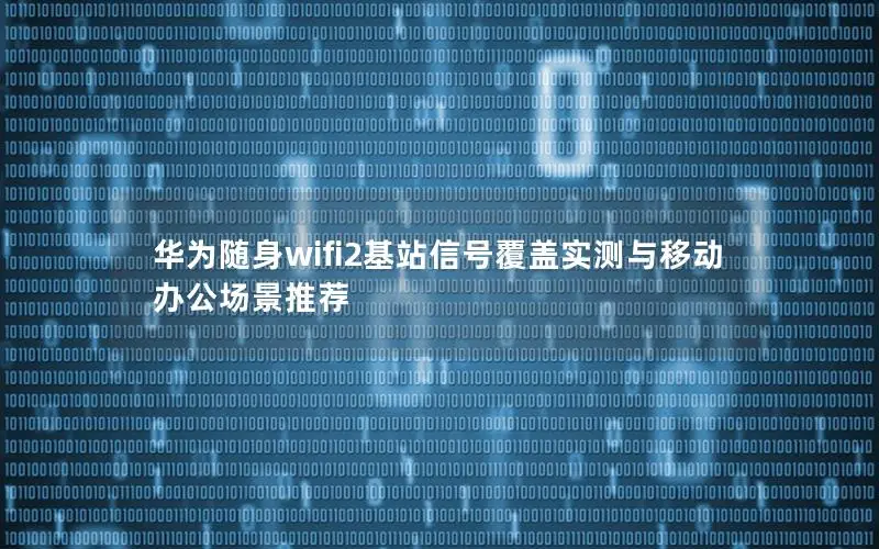 华为随身wifi2基站信号覆盖实测与移动办公场景推荐