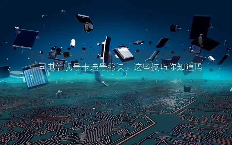 中国电信靓号卡选号秘诀，这些技巧你知道吗？