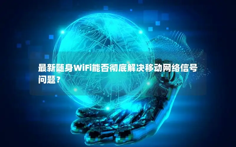 最新随身WiFi能否彻底解决移动网络信号问题？