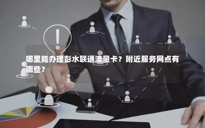 哪里能办理彭水联通流量卡？附近服务网点有哪些？