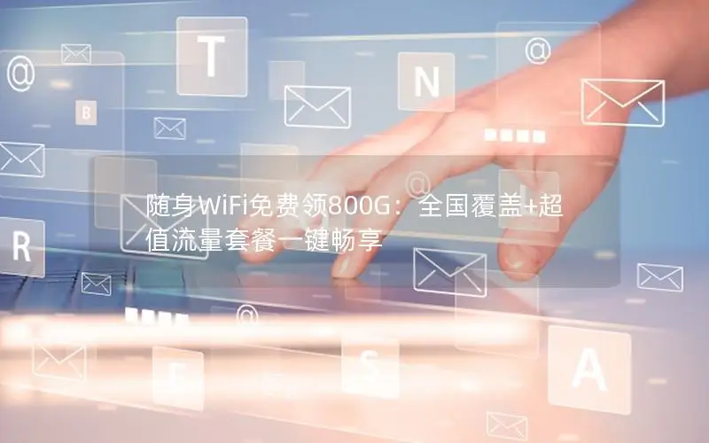 随身WiFi免费领800G：全国覆盖+超值流量套餐一键畅享