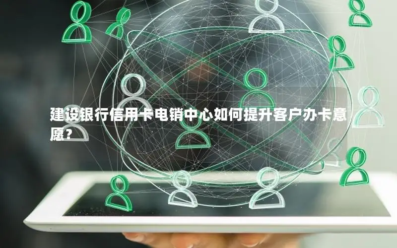 建设银行信用卡电销中心如何提升客户办卡意愿？