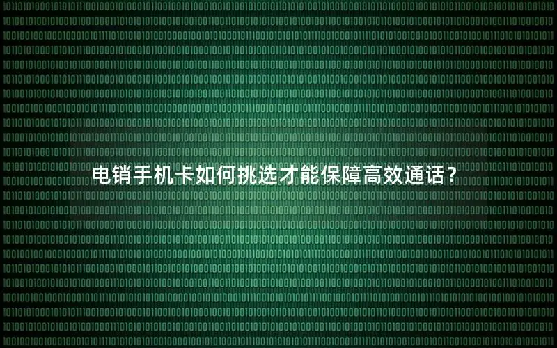 电销手机卡如何挑选才能保障高效通话？