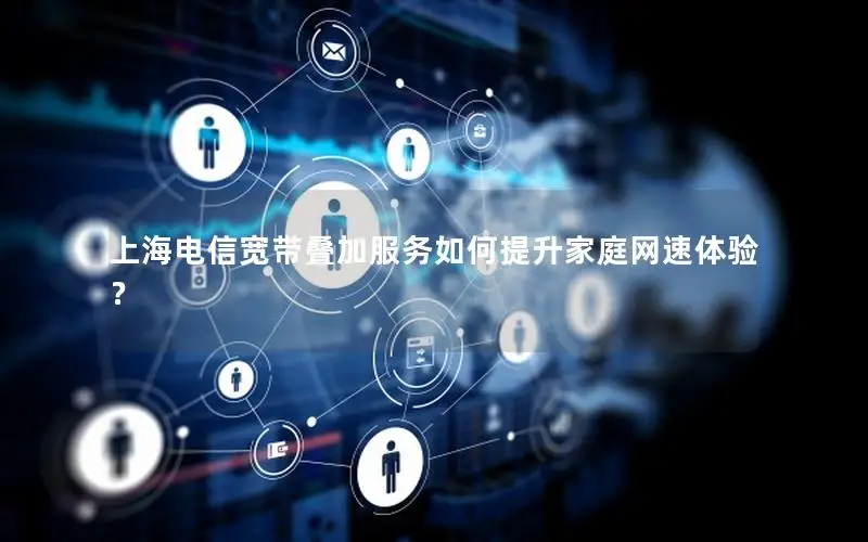 上海电信宽带叠加服务如何提升家庭网速体验？
