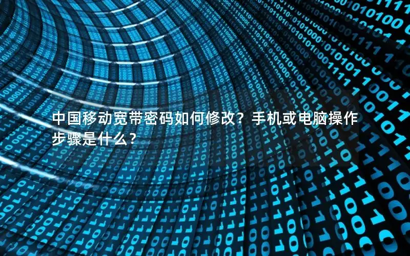 中国移动宽带密码如何修改？手机或电脑操作步骤是什么？