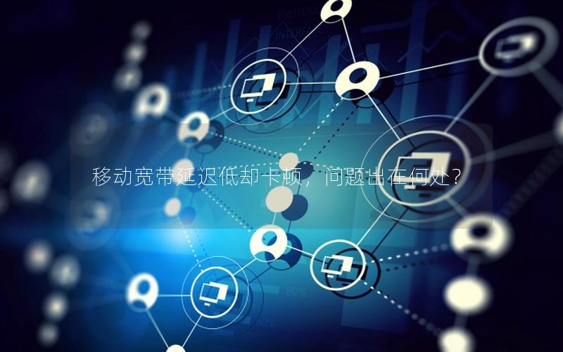 移动宽带延迟低却卡顿，问题出在何处？