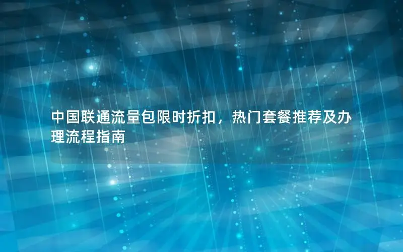 中国联通流量包限时折扣，热门套餐推荐及办理流程指南