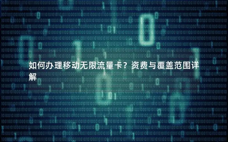如何办理移动无限流量卡？资费与覆盖范围详解