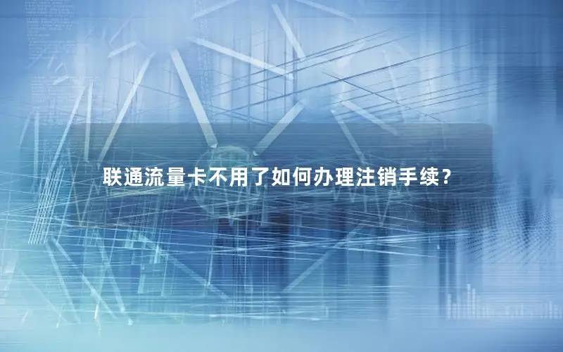 联通流量卡不用了如何办理注销手续？