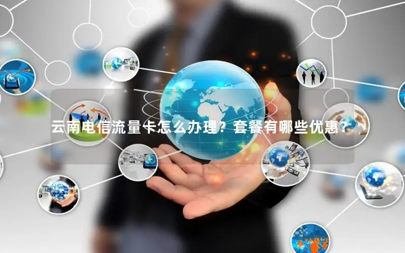 云南电信流量卡怎么办理？套餐有哪些优惠？