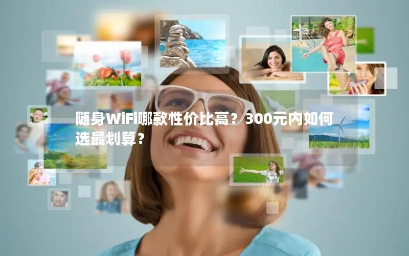 随身WiFi哪款性价比高？300元内如何选最划算？