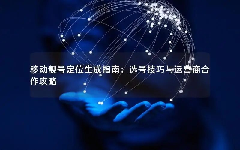 移动靓号定位生成指南：选号技巧与运营商合作攻略