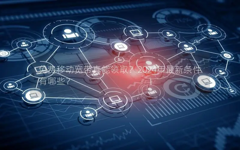 免费移动宽带真能领取？2024年最新条件有哪些？