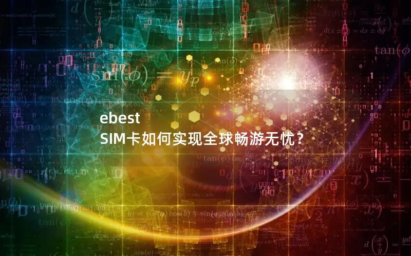 ebest SIM卡如何实现全球畅游无忧？