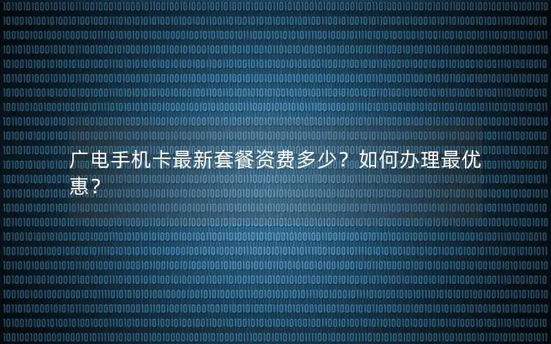 广电手机卡最新套餐资费多少？如何办理最优惠？