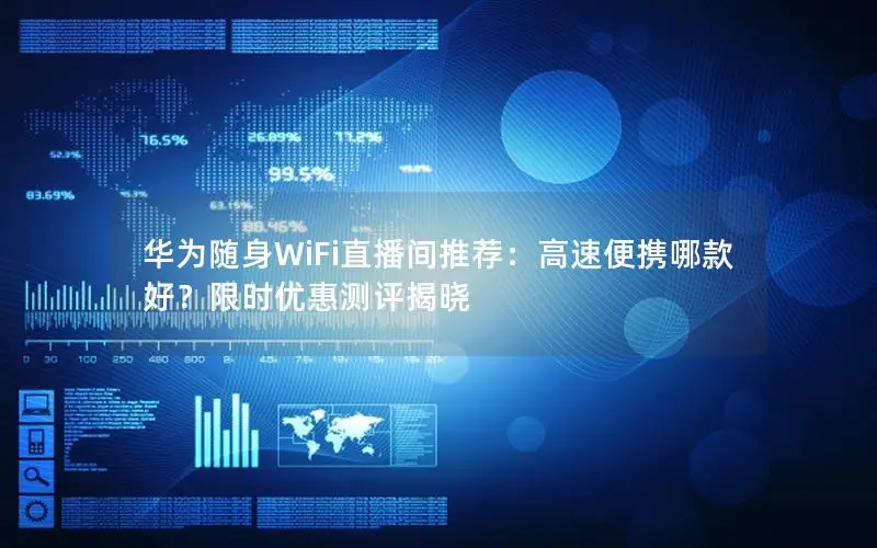 华为随身WiFi直播间推荐：高速便携哪款好？限时优惠测评揭晓