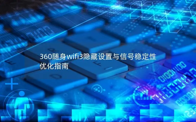 360随身wifi3隐藏设置与信号稳定性优化指南
