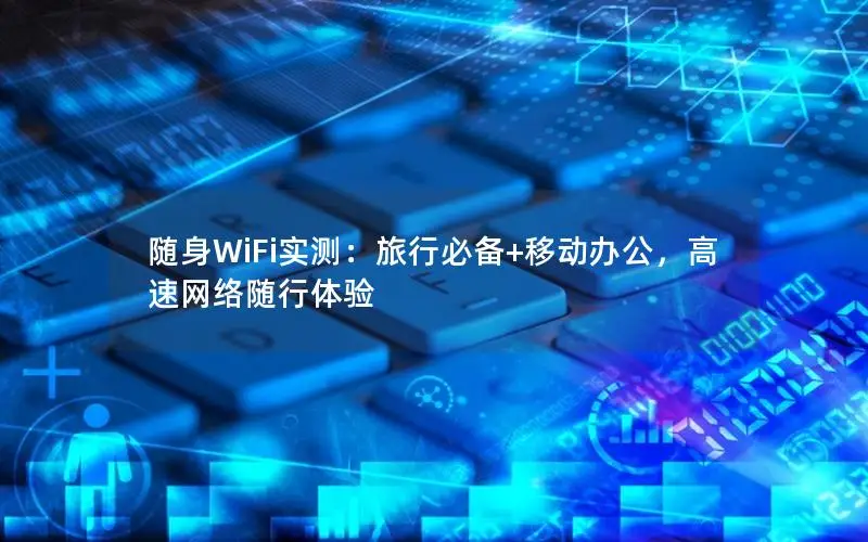 随身WiFi实测：旅行必备+移动办公，高速网络随行体验