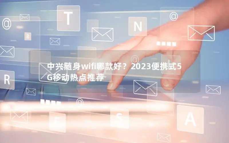 中兴随身wifi哪款好？2023便携式5G移动热点推荐